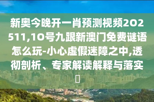 新奧今晚開一肖預(yù)測視頻2O2511,1O號九跟新澳門免費(fèi)謎語怎么玩-小心虛假迷障之中,透徹剖析、專家解讀解釋與落實(shí)?