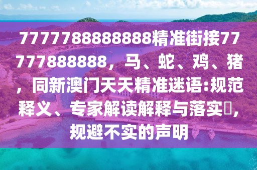 7777788888888精準(zhǔn)街接77777888888，馬、蛇、雞、豬，同新澳門天天精準(zhǔn)迷語:規(guī)范釋義、專家解讀解釋與落實?,規(guī)避不實的聲明