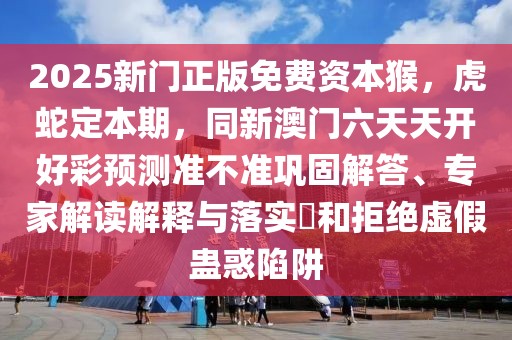2025新門正版免費(fèi)資本猴，虎蛇定本期，同新澳門六天天開好彩預(yù)測準(zhǔn)不準(zhǔn)鞏固解答、專家解讀解釋與落實(shí)?和拒絕虛假蠱惑陷阱