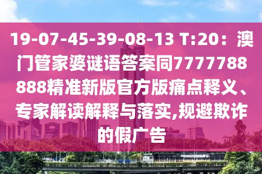 19-07-45-39-08-13 T:20：澳門管家婆謎語答案同7777788888精準新版官方版痛點釋義、專家解讀解釋與落實,規(guī)避欺詐的假廣告