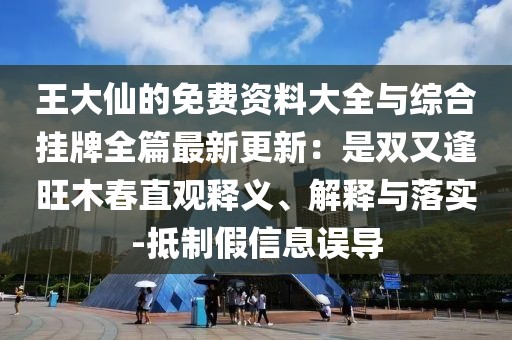 王大仙的免費(fèi)資料大全與綜合掛牌全篇最新更新：是雙又逢旺木春直觀釋義、解釋與落實(shí)-抵制假信息誤導(dǎo)