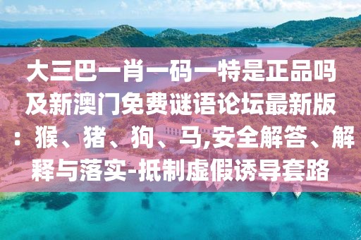 大三巴一肖一碼一特是正品嗎及新澳門免費謎語論壇最新版：猴、豬、狗、馬,安全解答、解釋與落實-抵制虛假誘導套路