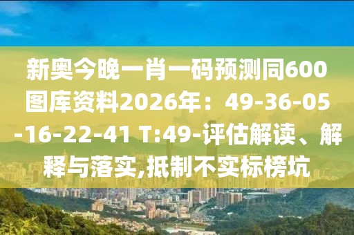 新奧今晚一肖一碼預(yù)測(cè)同600圖庫(kù)資料2026年：49-36-05-16-22-41 T:49-評(píng)估解讀、解釋與落實(shí),抵制不實(shí)標(biāo)榜坑
