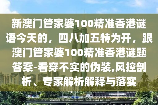 新澳門管家婆100精準(zhǔn)香港謎語今天的，四八加五特為開，跟澳門管家婆100精準(zhǔn)香港謎題答案-看穿不實(shí)的偽裝,風(fēng)控剖析、專家解析解釋與落實(shí)