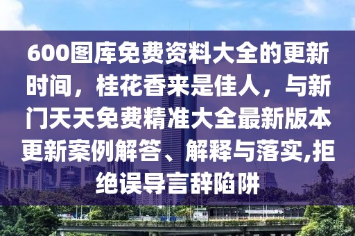 600圖庫(kù)免費(fèi)資料大全的更新時(shí)間，桂花香來(lái)是佳人，與新門(mén)天天免費(fèi)精準(zhǔn)大全最新版本更新案例解答、解釋與落實(shí),拒絕誤導(dǎo)言辭陷阱