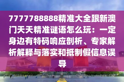 7777788888精準(zhǔn)大全跟新澳門天天精準(zhǔn)謎語怎么玩：一定身邊有特碼響應(yīng)剖析、專家解析解釋與落實和抵制假信息誤導(dǎo)
