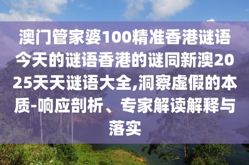 澳門(mén)管家婆100精準(zhǔn)香港謎語(yǔ)今天的謎語(yǔ)香港的謎同新澳2025天天謎語(yǔ)大全,洞察虛假的本質(zhì)-響應(yīng)剖析、專家解讀解釋與落實(shí)