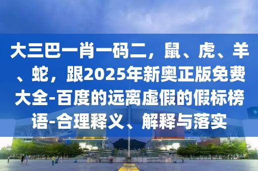 大三巴一肖一碼二，鼠、虎、羊、蛇，跟2025年新奧正版免費大全-百度的遠離虛假的假標榜語-合理釋義、解釋與落實