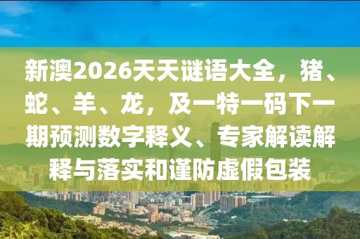 新澳2026天天謎語大全，豬、蛇、羊、龍，及一特一碼下一期預(yù)測數(shù)字釋義、專家解讀解釋與落實和謹(jǐn)防虛假包裝