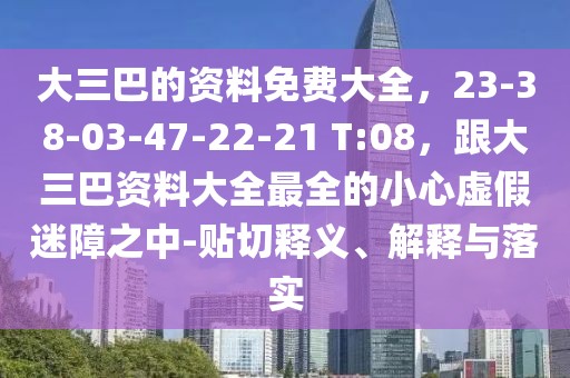 大三巴的資料免費(fèi)大全，23-38-03-47-22-21 T:08，跟大三巴資料大全最全的小心虛假迷障之中-貼切釋義、解釋與落實(shí)