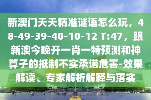 新澳門天天精準(zhǔn)謎語怎么玩，48-49-39-40-10-12 T:47，跟新澳今晚開一肖一特預(yù)測(cè)和神算子的抵制不實(shí)承諾危害-效果解讀、專家解析解釋與落實(shí)