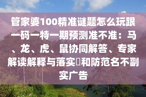 管家婆100精準謎題怎么玩跟一碼一特一期預測準不準：馬、龍、虎、鼠協(xié)同解答、專家解讀解釋與落實?和防范名不副實廣告