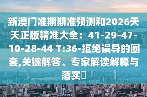 新澳門準(zhǔn)期期準(zhǔn)預(yù)測和2026天天正版精準(zhǔn)大全：41-29-47-10-28-44 T:36-拒絕誤導(dǎo)的圈套,關(guān)鍵解答、專家解讀解釋與落實?