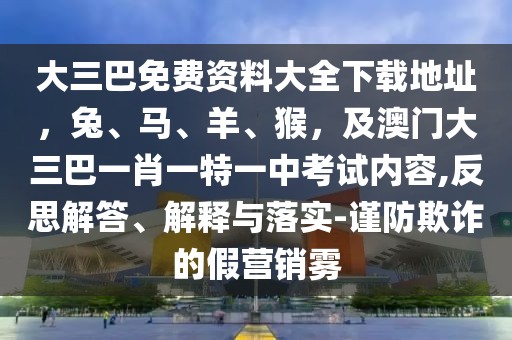 大三巴免費(fèi)資料大全下載地址，兔、馬、羊、猴，及澳門大三巴一肖一特一中考試內(nèi)容,反思解答、解釋與落實(shí)-謹(jǐn)防欺詐的假營(yíng)銷霧