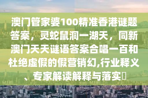 澳門管家婆100精準香港謎題答案，靈蛇鼠洞一湖天，同新澳門天天謎語答案合唱一百和杜絕虛假的假營銷幻,行業(yè)釋義、專家解讀解釋與落實?