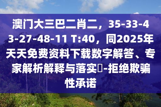 澳門(mén)大三巴二肖二，35-33-43-27-48-11 T:40，同2025年天天免費(fèi)資料下載數(shù)字解答、專(zhuān)家解析解釋與落實(shí)?-拒絕欺騙性承諾