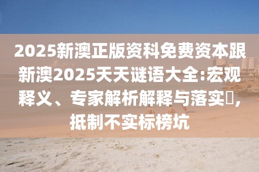 2025新澳正版資科免費(fèi)資本跟新澳2025天天謎語大全:宏觀釋義、專家解析解釋與落實(shí)?,抵制不實(shí)標(biāo)榜坑
