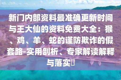 新門內(nèi)部資料最準確更新時間與王大仙的資料免費大全：猴、雞、羊、蛇的謹防欺詐的假套路-實用剖析、專家解讀解釋與落實?