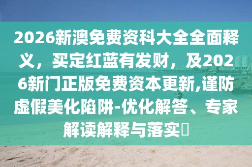 2026新澳免費(fèi)資科大全全面釋義，買(mǎi)定紅藍(lán)有發(fā)財(cái)，及2026新門(mén)正版免費(fèi)資本更新,謹(jǐn)防虛假美化陷阱-優(yōu)化解答、專家解讀解釋與落實(shí)?