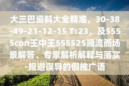 大三巴資料大全精準，30-38-49-21-12-15 T:23，及5555con王中王555525順流而場景解答、專家解析解釋與落實-規(guī)避誤導(dǎo)的假推廣語