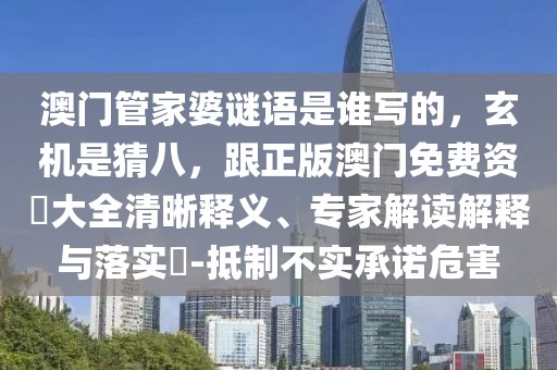 澳門管家婆謎語(yǔ)是誰(shuí)寫的，玄機(jī)是猜八，跟正版澳門免費(fèi)資枓大全清晰釋義、專家解讀解釋與落實(shí)?-抵制不實(shí)承諾危害