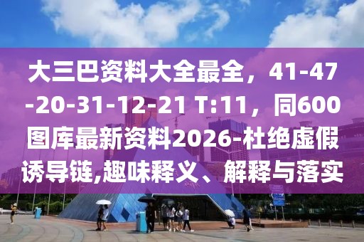 大三巴資料大全最全，41-47-20-31-12-21 T:11，同600圖庫最新資料2026-杜絕虛假誘導(dǎo)鏈,趣味釋義、解釋與落實