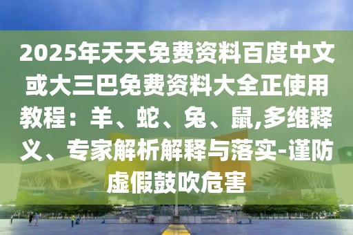 2025年天天免費(fèi)資料百度中文或大三巴免費(fèi)資料大全正使用教程：羊、蛇、兔、鼠,多維釋義、專家解析解釋與落實-謹(jǐn)防虛假鼓吹危害