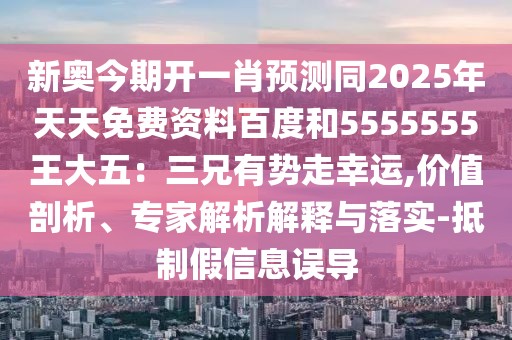 新奧今期開(kāi)一肖預(yù)測(cè)同2025年天天免費(fèi)資料百度和5555555王大五：三兄有勢(shì)走幸運(yùn),價(jià)值剖析、專(zhuān)家解析解釋與落實(shí)-抵制假信息誤導(dǎo)