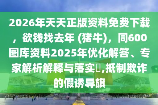 2026年天天正版資料免費(fèi)下載，欲錢找去年 (豬牛)，同600圖庫資料2025年優(yōu)化解答、專家解析解釋與落實(shí)?,抵制欺詐的假誘導(dǎo)旗