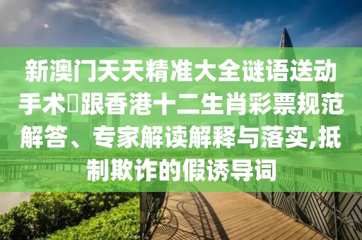 新澳門(mén)天天精準(zhǔn)大全謎語(yǔ)送動(dòng)手術(shù)惢跟香港十二生肖彩票規(guī)范解答、專家解讀解釋與落實(shí),抵制欺詐的假誘導(dǎo)詞