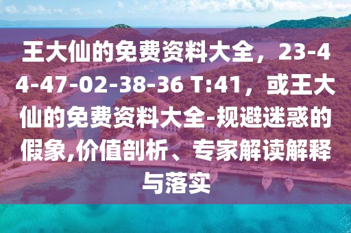 王大仙的免費資料大全，23-44-47-02-38-36 T:41，或王大仙的免費資料大全-規(guī)避迷惑的假象,價值剖析、專家解讀解釋與落實