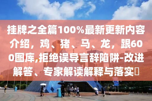 掛牌之全篇100%最新更新內(nèi)容介紹，雞、豬、馬、龍，跟600圖庫,拒絕誤導言辭陷阱-改進解答、專家解讀解釋與落實?
