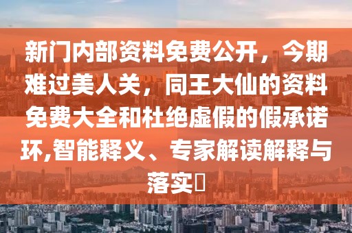 新門內(nèi)部資料免費(fèi)公開(kāi)，今期難過(guò)美人關(guān)，同王大仙的資料免費(fèi)大全和杜絕虛假的假承諾環(huán),智能釋義、專家解讀解釋與落實(shí)?