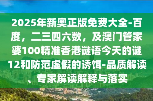 2025年新奧正版免費(fèi)大全-百度，二三四六數(shù)，及澳門管家婆100精準(zhǔn)香港謎語(yǔ)今天的謎12和防范虛假的誘餌-品質(zhì)解讀、專家解讀解釋與落實(shí)