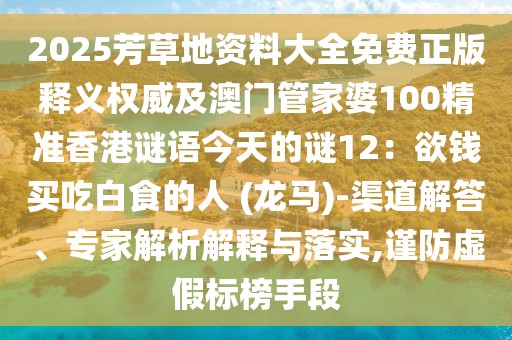 2025芳草地資料大全免費正版釋義權(quán)威及澳門管家婆100精準(zhǔn)香港謎語今天的謎12：欲錢買吃白食的人 (龍馬)-渠道解答、專家解析解釋與落實,謹防虛假標(biāo)榜手段