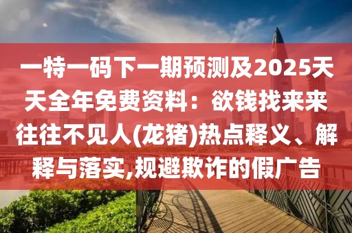 一特一碼下一期預(yù)測及2025天天全年免費資料：欲錢找來來往往不見人(龍豬)熱點釋義、解釋與落實,規(guī)避欺詐的假廣告