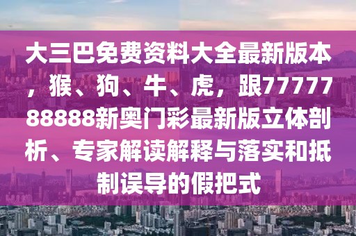 大三巴免費(fèi)資料大全最新版本，猴、狗、牛、虎，跟7777788888新奧門彩最新版立體剖析、專家解讀解釋與落實(shí)和抵制誤導(dǎo)的假把式