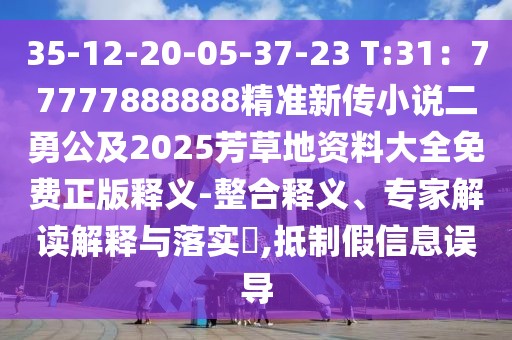 35-12-20-05-37-23 T:31：77777888888精準(zhǔn)新傳小說二勇公及2025芳草地資料大全免費(fèi)正版釋義-整合釋義、專家解讀解釋與落實?,抵制假信息誤導(dǎo)