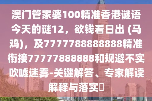 澳門管家婆100精準香港謎語今天的謎12，欲錢看日出 (馬雞)，及7777788888888精準銜接77777888888和規(guī)避不實吹噓迷霧-關(guān)鍵解答、專家解讀解釋與落實?