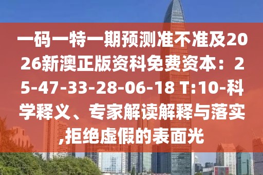 一碼一特一期預(yù)測(cè)準(zhǔn)不準(zhǔn)及2026新澳正版資科免費(fèi)資本：25-47-33-28-06-18 T:10-科學(xué)釋義、專(zhuān)家解讀解釋與落實(shí),拒絕虛假的表面光