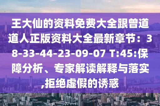 王大仙的資料免費(fèi)大全跟曾道道人正版資料大全最新章節(jié)：38-33-44-23-09-07 T:45:保障分析、專家解讀解釋與落實(shí),拒絕虛假的誘惑