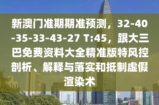 新澳門準(zhǔn)期期準(zhǔn)預(yù)測，32-40-35-33-43-27 T:45，跟大三巴免費(fèi)資料大全精準(zhǔn)版特風(fēng)控剖析、解釋與落實和抵制虛假渲染術(shù)