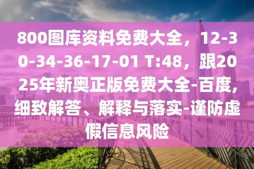 800圖庫資料免費大全，12-30-34-36-17-01 T:48，跟2025年新奧正版免費大全-百度,細(xì)致解答、解釋與落實-謹(jǐn)防虛假信息風(fēng)險
