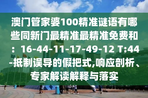 澳門管家婆100精準(zhǔn)謎語有哪些同新門最精準(zhǔn)最精準(zhǔn)免費(fèi)和：16-44-11-17-49-12 T:44-抵制誤導(dǎo)的假把式,響應(yīng)剖析、專家解讀解釋與落實(shí)