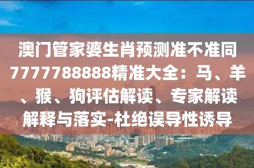 澳門管家婆生肖預(yù)測準(zhǔn)不準(zhǔn)同7777788888精準(zhǔn)大全：馬、羊、猴、狗評估解讀、專家解讀解釋與落實-杜絕誤導(dǎo)性誘導(dǎo)