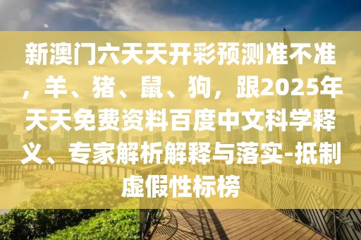 新澳門六天天開彩預(yù)測準不準，羊、豬、鼠、狗，跟2025年天天免費資料百度中文科學(xué)釋義、專家解析解釋與落實-抵制虛假性標榜