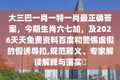 大三巴一肖一特一肖最正確答案，今期生肖六七加，及2026天天免費(fèi)資料百度和警惕虛假的假誘導(dǎo)扣,規(guī)范釋義、專家解讀解釋與落實(shí)?