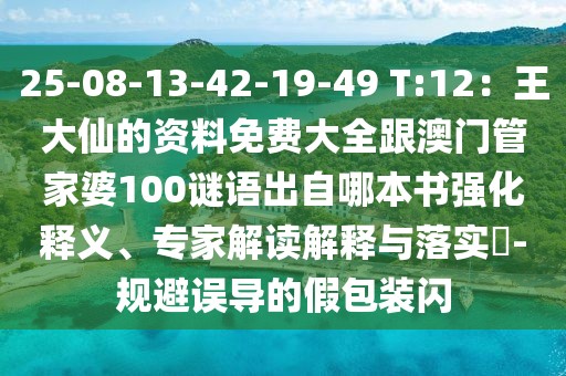 25-08-13-42-19-49 T:12：王大仙的資料免費(fèi)大全跟澳門管家婆100謎語(yǔ)出自哪本書強(qiáng)化釋義、專家解讀解釋與落實(shí)?-規(guī)避誤導(dǎo)的假包裝閃