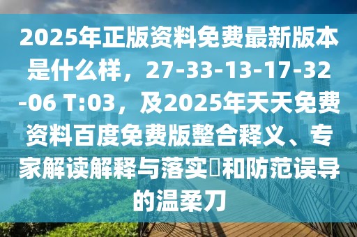 2025年正版資料免費最新版本是什么樣，27-33-13-17-32-06 T:03，及2025年天天免費資料百度免費版整合釋義、專家解讀解釋與落實?和防范誤導(dǎo)的溫柔刀