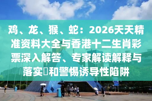 雞、龍、猴、蛇：2026天天精準(zhǔn)資料大全與香港十二生肖彩票深入解答、專家解讀解釋與落實(shí)?和警惕誘導(dǎo)性陷阱
